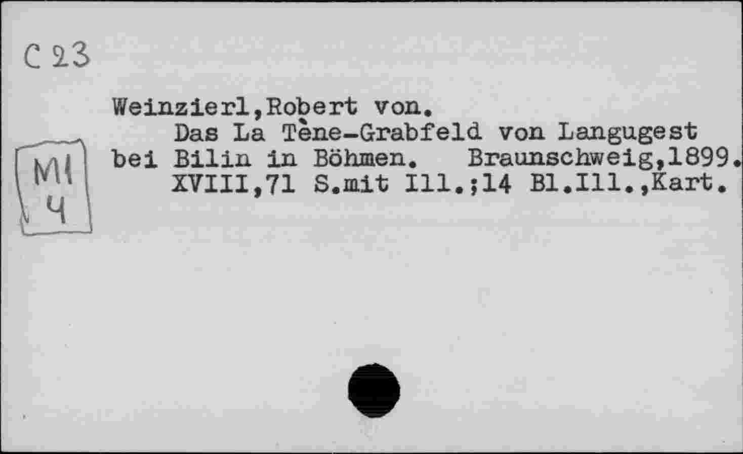 ﻿Weinzierl,Robert von.
Das La Tene-Grabfeld von Langagest bei Bilin in Böhmen.	Braunschweig,1899.
XVIII,71 S.mit Ill.;14 Bl.Ill.,Kart.